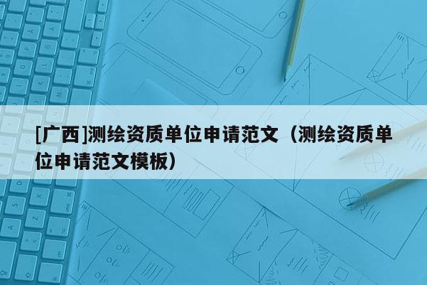 [廣西]測繪資質單位申請范文（測繪資質單位申請范文模板）