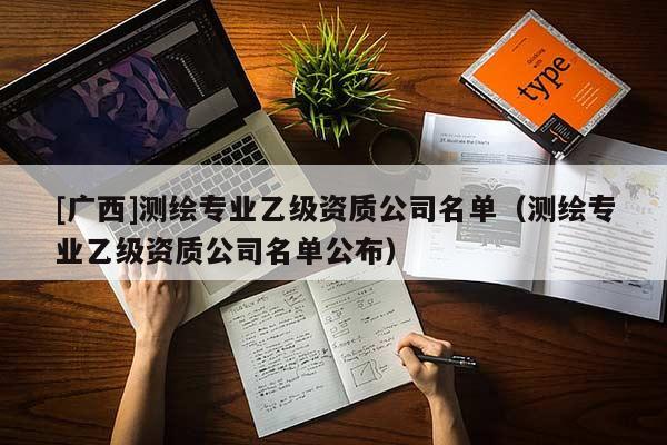 [廣西]測繪專業乙級資質公司名單（測繪專業乙級資質公司名單公布）