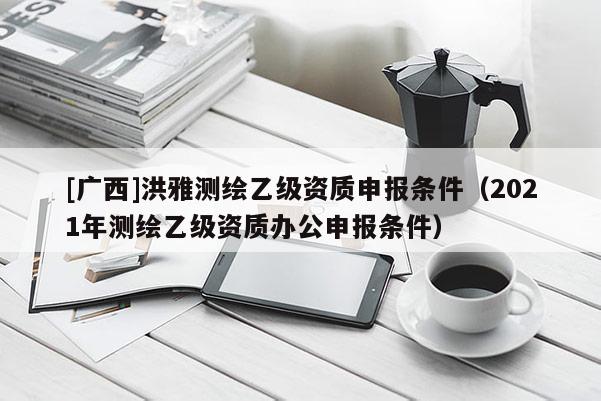 [廣西]洪雅測(cè)繪乙級(jí)資質(zhì)申報(bào)條件（2021年測(cè)繪乙級(jí)資質(zhì)辦公申報(bào)條件）