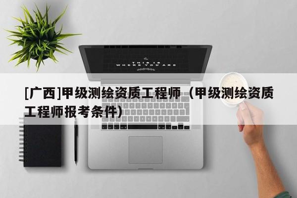 [廣西]甲級測繪資質工程師（甲級測繪資質工程師報考條件）