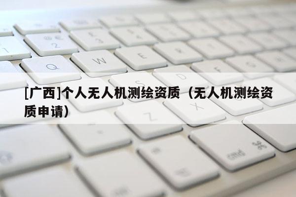 [廣西]個人無人機測繪資質（無人機測繪資質申請）