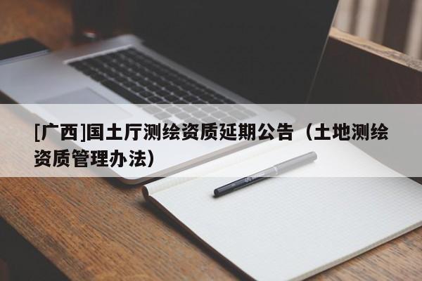 [廣西]國土廳測繪資質延期公告（土地測繪資質管理辦法）