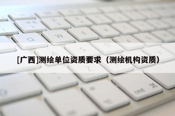 [廣西]測繪單位資質要求（測繪機構資質）