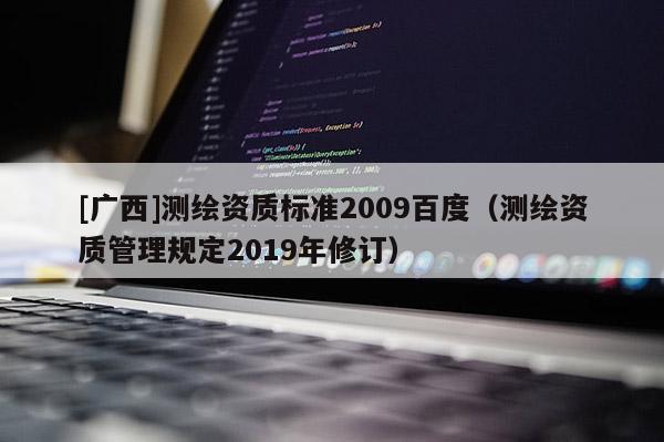 [廣西]測繪資質(zhì)標準2009百度（測繪資質(zhì)管理規(guī)定2019年修訂）