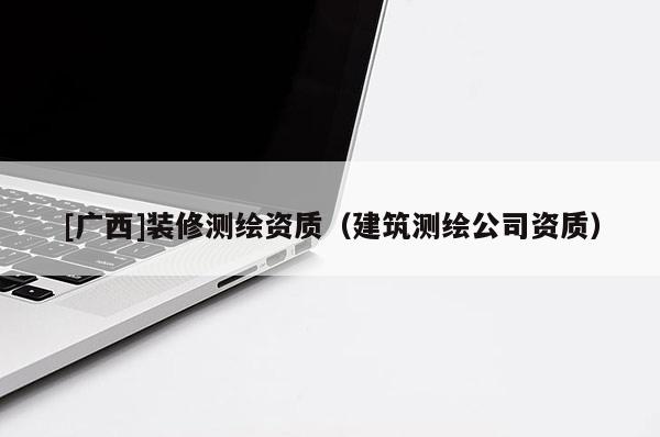 [廣西]裝修測繪資質（建筑測繪公司資質）
