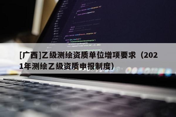 [廣西]乙級(jí)測(cè)繪資質(zhì)單位增項(xiàng)要求（2021年測(cè)繪乙級(jí)資質(zhì)申報(bào)制度）