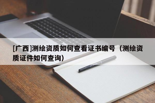 [廣西]測繪資質如何查看證書編號（測繪資質證件如何查詢）