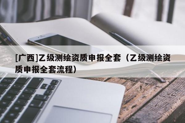 [廣西]乙級(jí)測(cè)繪資質(zhì)申報(bào)全套（乙級(jí)測(cè)繪資質(zhì)申報(bào)全套流程）