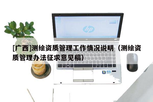 [廣西]測(cè)繪資質(zhì)管理工作情況說(shuō)明（測(cè)繪資質(zhì)管理辦法征求意見(jiàn)稿）