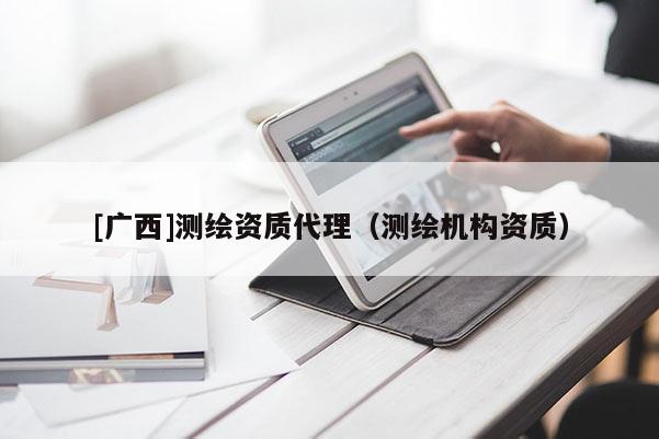 [廣西]測(cè)繪資質(zhì)代理（測(cè)繪機(jī)構(gòu)資質(zhì)）