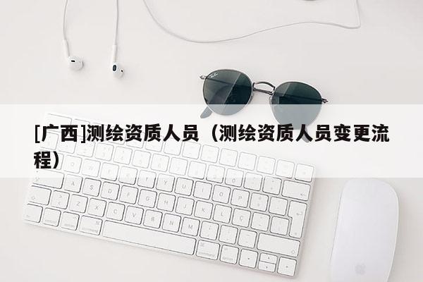 [廣西]測繪資質人員（測繪資質人員變更流程）
