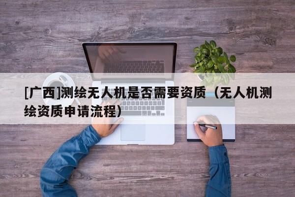 [廣西]測繪無人機是否需要資質(zhì)（無人機測繪資質(zhì)申請流程）