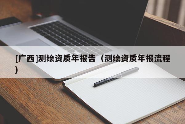 [廣西]測繪資質年報告（測繪資質年報流程）