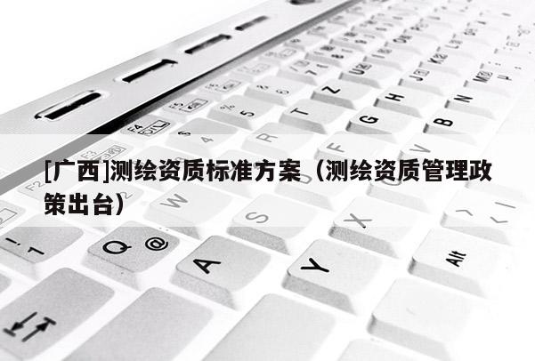 [廣西]測繪資質標準方案（測繪資質管理政策出臺）