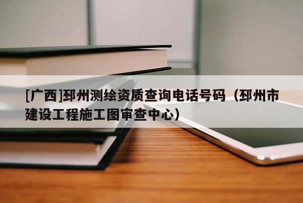 [廣西]邳州測繪資質查詢電話號碼（邳州市建設工程施工圖審查中心）