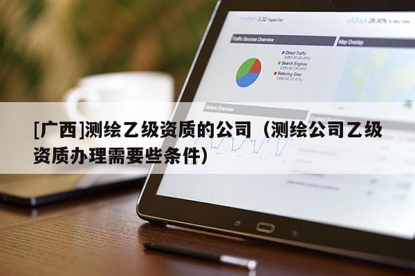 [廣西]測繪乙級資質的公司（測繪公司乙級資質辦理需要些條件）