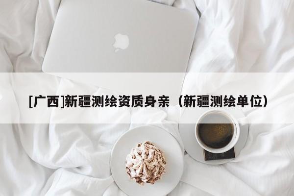[廣西]新疆測繪資質(zhì)身親（新疆測繪單位）