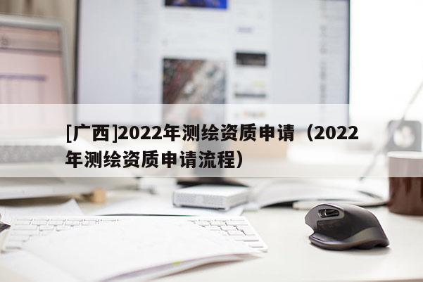 [廣西]2022年測繪資質申請（2022年測繪資質申請流程）