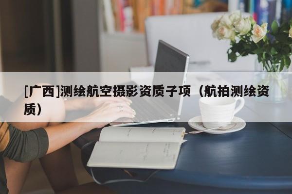 [廣西]測繪航空攝影資質(zhì)子項（航拍測繪資質(zhì)）