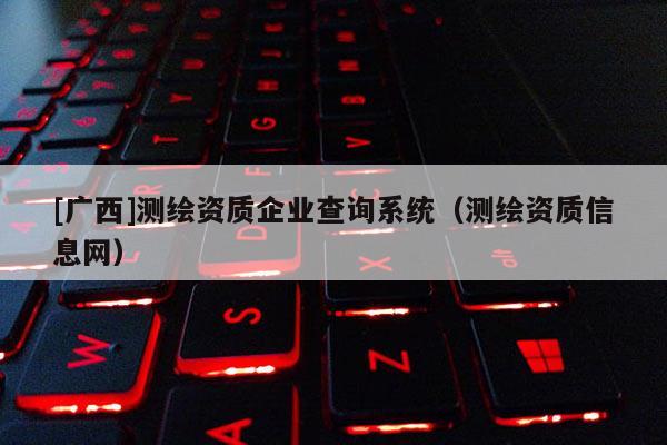 [廣西]測繪資質企業查詢系統（測繪資質信息網）