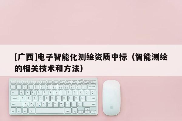 [廣西]電子智能化測繪資質(zhì)中標(biāo)（智能測繪的相關(guān)技術(shù)和方法）