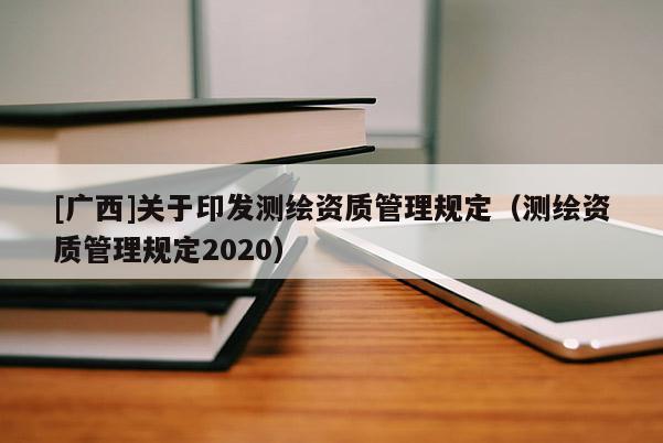 [廣西]關于印發測繪資質管理規定（測繪資質管理規定2020）