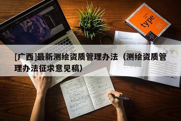 [廣西]最新測繪資質管理辦法（測繪資質管理辦法征求意見稿）