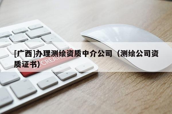 [廣西]辦理測(cè)繪資質(zhì)中介公司（測(cè)繪公司資質(zhì)證書）