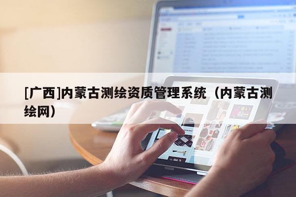 [廣西]內(nèi)蒙古測(cè)繪資質(zhì)管理系統(tǒng)（內(nèi)蒙古測(cè)繪網(wǎng)）