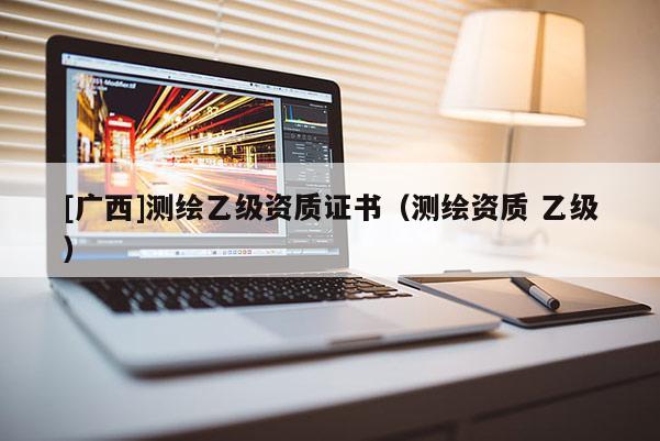 [廣西]測(cè)繪乙級(jí)資質(zhì)證書（測(cè)繪資質(zhì) 乙級(jí)）