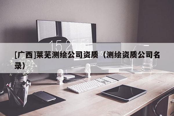 [廣西]萊蕪測繪公司資質（測繪資質公司名錄）