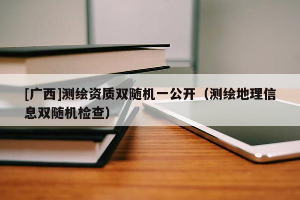[廣西]測繪資質雙隨機一公開（測繪地理信息雙隨機檢查）