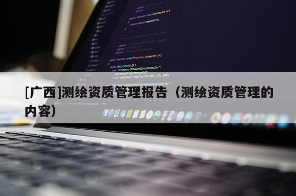 [廣西]測繪資質管理報告（測繪資質管理的內容）