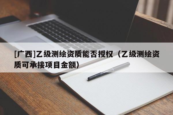 [廣西]乙級測繪資質能否授權（乙級測繪資質可承接項目金額）