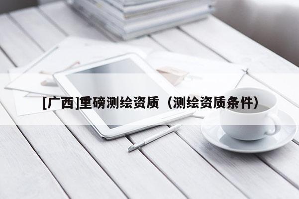 [廣西]重磅測繪資質（測繪資質條件）