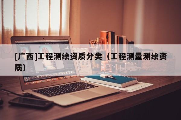 [廣西]工程測繪資質分類（工程測量測繪資質）