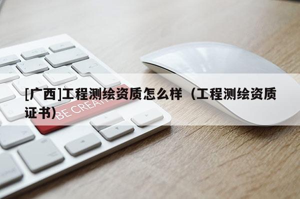 [廣西]工程測繪資質怎么樣（工程測繪資質證書）
