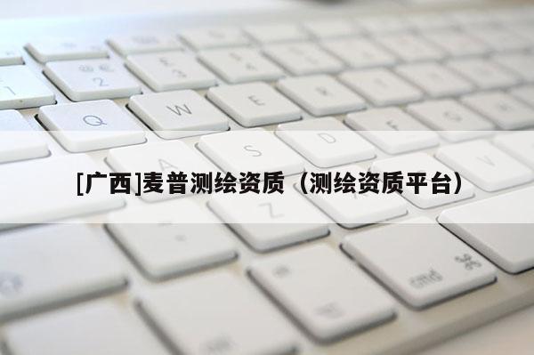 [廣西]麥普測繪資質（測繪資質平臺）