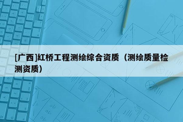 [廣西]紅橋工程測繪綜合資質(zhì)（測繪質(zhì)量檢測資質(zhì)）