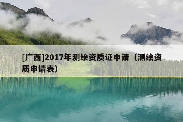 [廣西]2017年測(cè)繪資質(zhì)證申請(qǐng)（測(cè)繪資質(zhì)申請(qǐng)表）