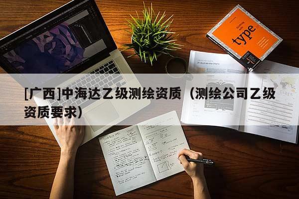 [廣西]中海達乙級測繪資質（測繪公司乙級資質要求）