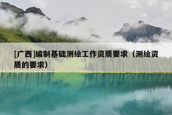 [廣西]編制基礎測繪工作資質要求（測繪資質的要求）
