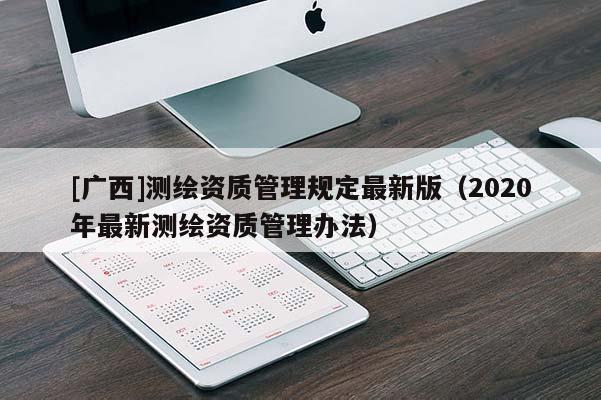 [廣西]測繪資質管理規定最新版（2020年最新測繪資質管理辦法）