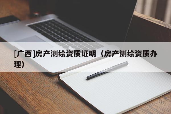 [廣西]房產測繪資質證明（房產測繪資質辦理）