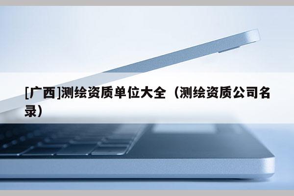 [廣西]測繪資質單位大全（測繪資質公司名錄）