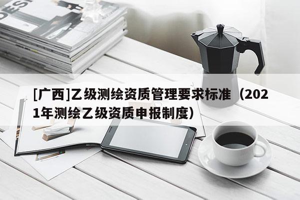 [廣西]乙級測繪資質管理要求標準（2021年測繪乙級資質申報制度）