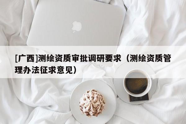 [廣西]測繪資質審批調研要求（測繪資質管理辦法征求意見）