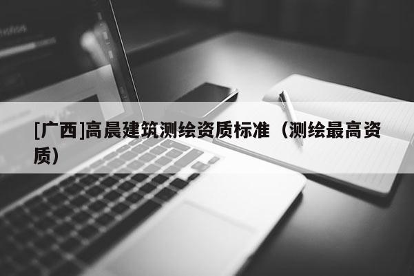 [廣西]高晨建筑測繪資質標準（測繪最高資質）