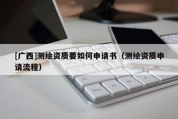 [廣西]測繪資質要如何申請書（測繪資質申請流程）