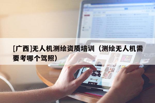 [廣西]無人機測繪資質培訓（測繪無人機需要考哪個駕照）
